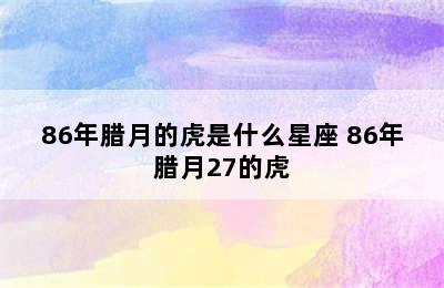 86年腊月的虎是什么星座 86年腊月27的虎